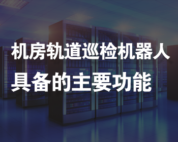 智能軌道機(jī)器人巡檢系統(tǒng)在機(jī)房環(huán)境監(jiān)控中發(fā)揮的重要功能